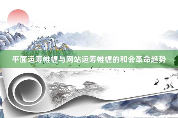 平面运筹帷幄与网站运筹帷幄的和会革命趋势