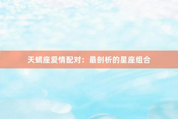 天蝎座爱情配对：最剖析的星座组合