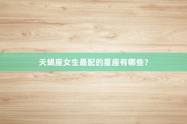 天蝎座女生最配的星座有哪些？