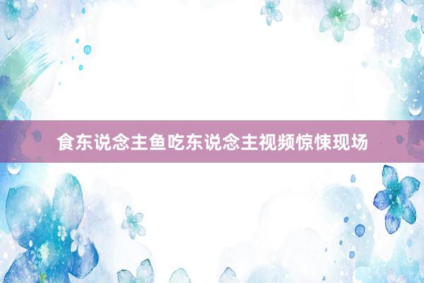 食东说念主鱼吃东说念主视频惊悚现场